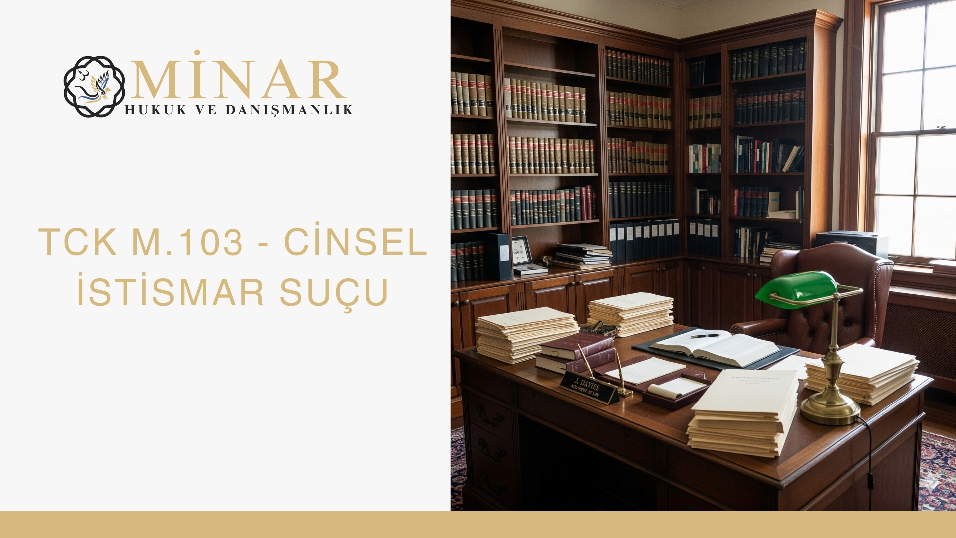 Bu görselde, klasik tarzda dekore edilmiş, ahşap mobilyaların hakim olduğu bir hukuk bürosunun çalışma odası yer almaktadır. Odada büyük bir çalışma masası, masanın üzerinde düzenli bir şekilde yığılmış hukuki metinler, açık bir defter, yeşil camlı bir masa lambası ve bir avukat cübbesi dikkat çekmektedir. Masanın arkasında ise, boydan boya uzanan ve ciltli hukuk kitaplarıyla dolu ahşap bir kütüphane bulunmaktadır. Duvarın sol tarafında ise "MİNAR HUKUK VE DANIŞMANLIK" logosu ile birlikte "TCK M.103 - CİNSEL İSTİSMAR SUÇU" başlığı beyaz zemin üzerine yazılmıştır. Görsel, profesyonel, ciddi ve hukuki bir ortamı yansıtmaktadır.